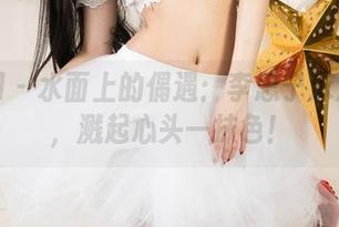 尤果网 - 水面上的偶遇：李思宁泳池资源，溅起心头一抹色！